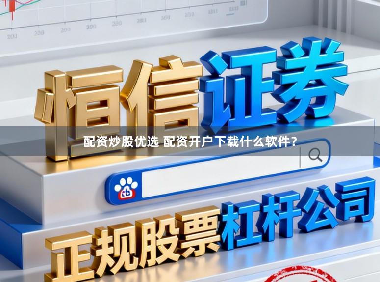 配资炒股优选 配资开户下载什么软件？