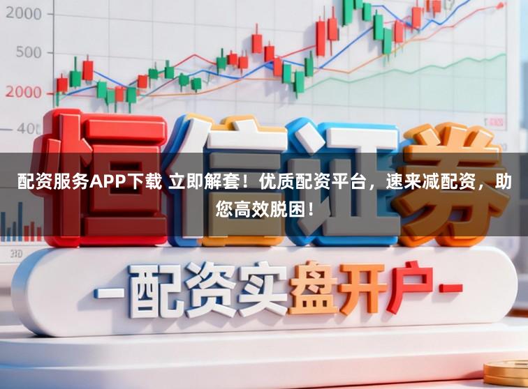 配资服务APP下载 立即解套！优质配资平台，速来减配资，助您高效脱困！