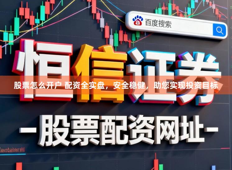 股票怎么开户 配资全实盘，安全稳健，助您实现投资目标