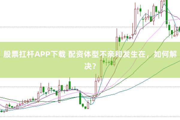 股票扛杆APP下载 配资体型不亲和发生在，如何解决？