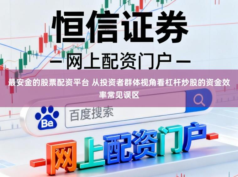 最安金的股票配资平台 从投资者群体视角看杠杆炒股的资金效率常见误区