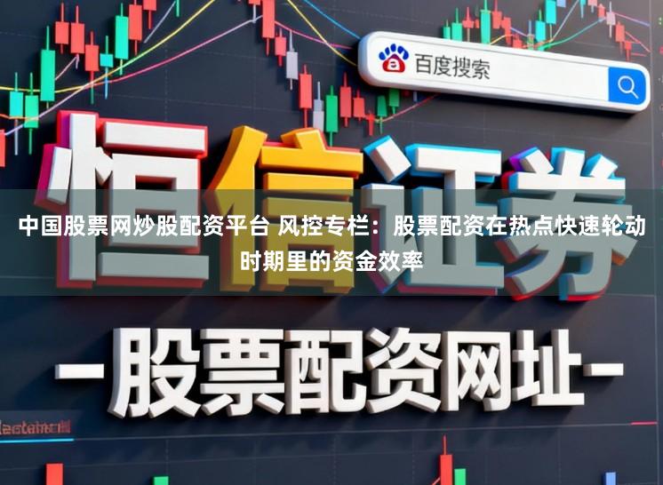 中国股票网炒股配资平台 风控专栏：股票配资在热点快速轮动时期里的资金效率