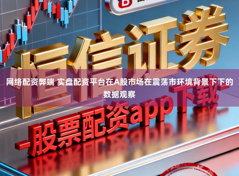 网络配资弊端 实盘配资平台在A股市场在震荡市环境背景下下的数据观察