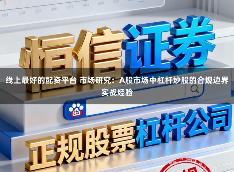 线上最好的配资平台 市场研究：A股市场中杠杆炒股的合规边界实战经验