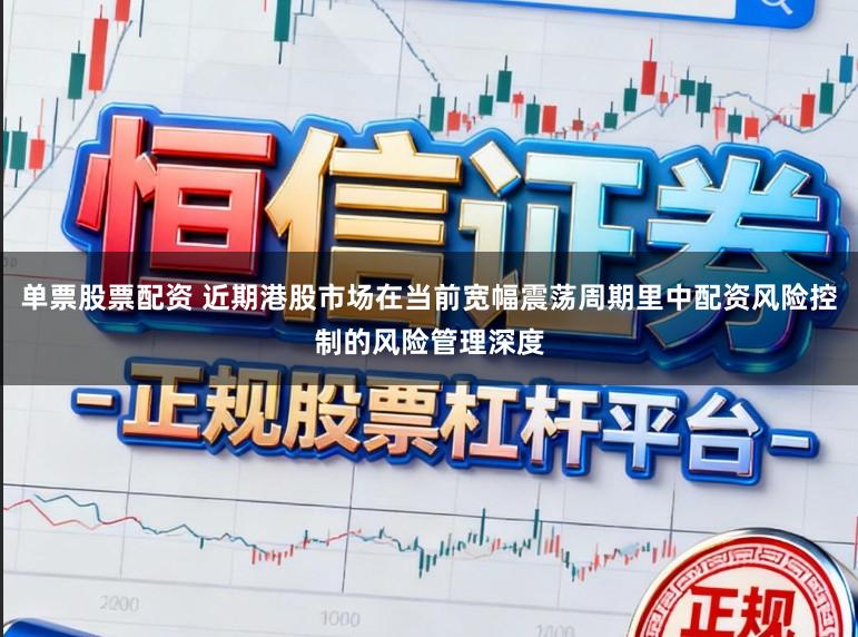 单票股票配资 近期港股市场在当前宽幅震荡周期里中配资风险控制的风险管理深度