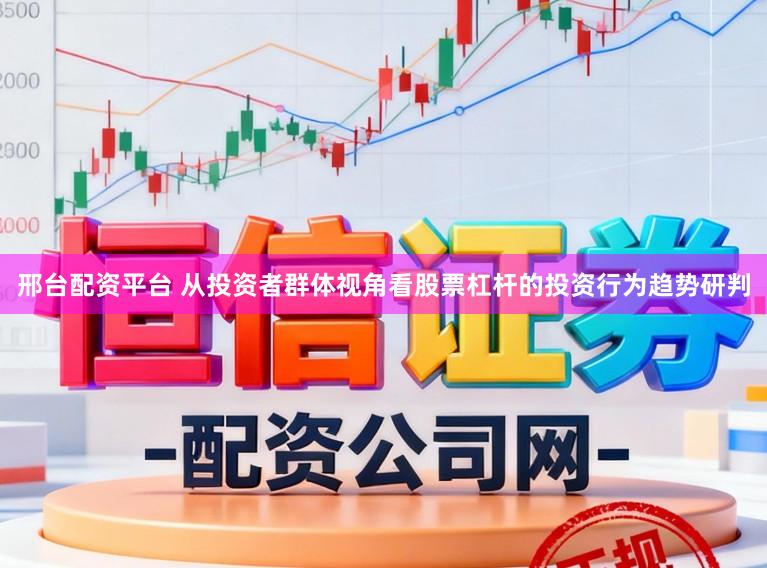 邢台配资平台 从投资者群体视角看股票杠杆的投资行为趋势研判