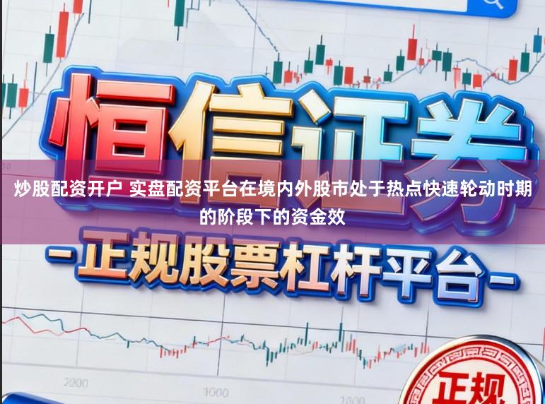 炒股配资开户 实盘配资平台在境内外股市处于热点快速轮动时期的阶段下的资金效