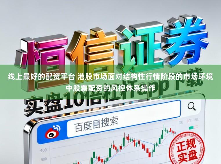 线上最好的配资平台 港股市场面对结构性行情阶段的市场环境中股票配资的风控体系操作