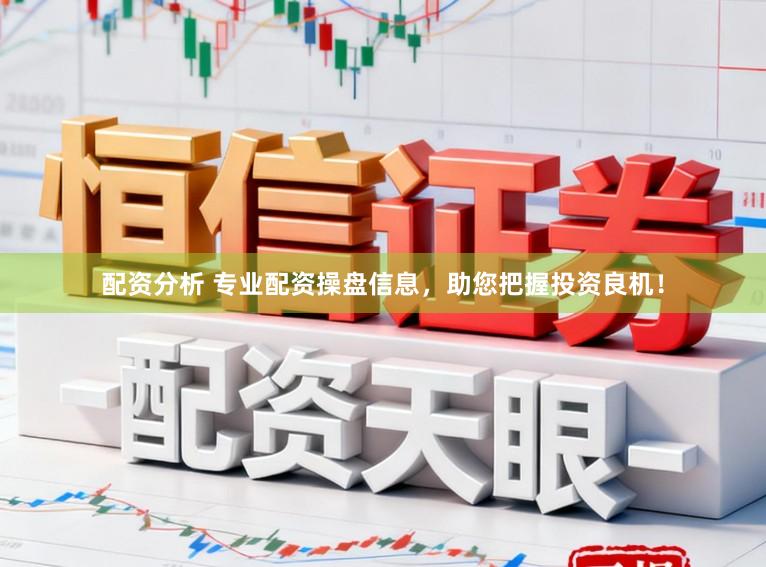 配资分析 专业配资操盘信息，助您把握投资良机！