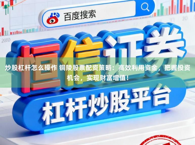 炒股杠杆怎么操作 铜陵股票配资策略：高效利用资金，把握投资机会，实现财富增值！