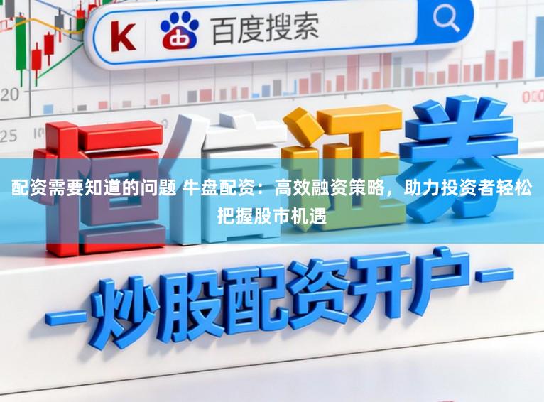 配资需要知道的问题 牛盘配资：高效融资策略，助力投资者轻松把握股市机遇