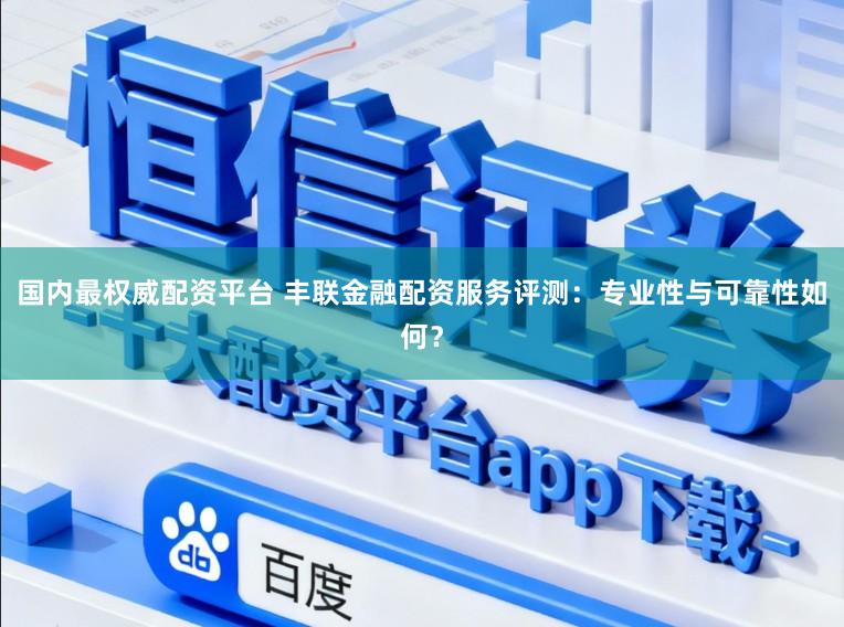 国内最权威配资平台 丰联金融配资服务评测：专业性与可靠性如何？