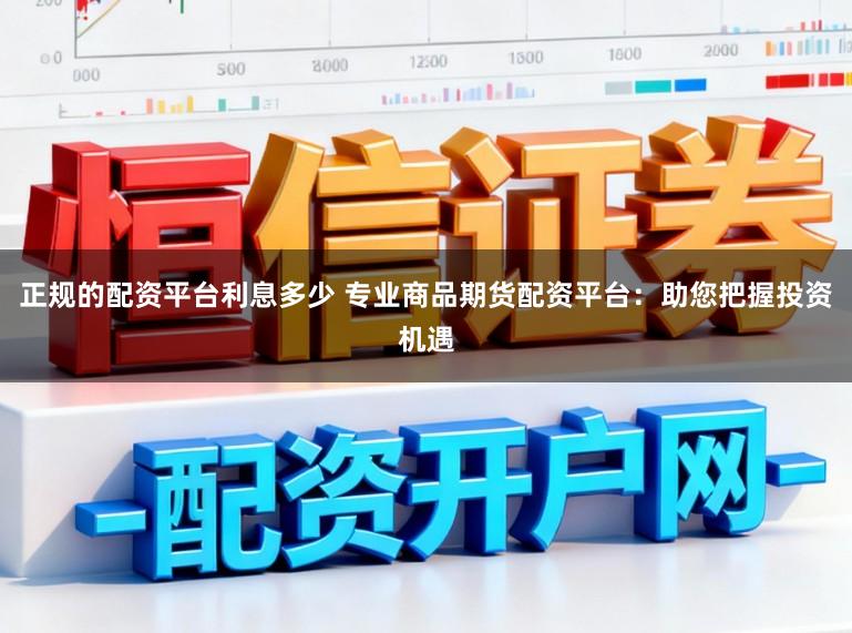 正规的配资平台利息多少 专业商品期货配资平台：助您把握投资机遇