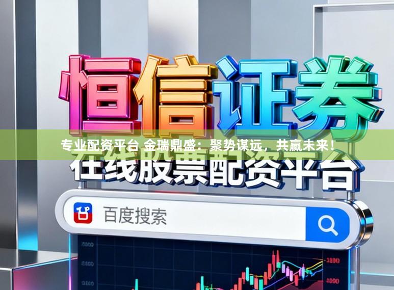 专业配资平台 金瑞鼎盛：聚势谋远，共赢未来！